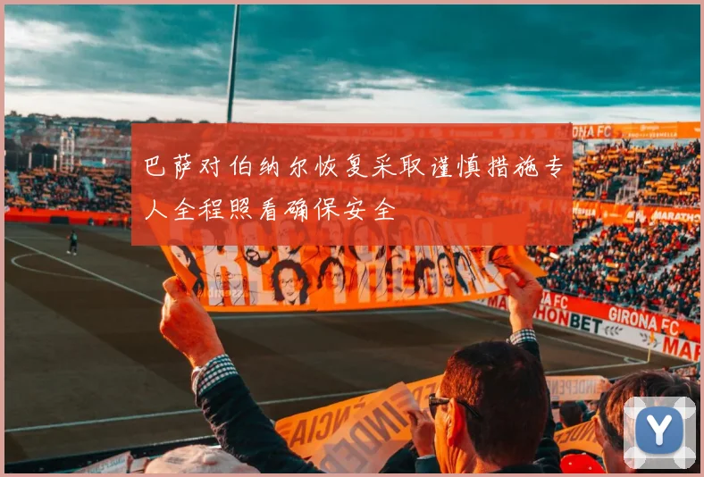 巴萨对伯纳尔恢复采取谨慎措施专人全程照看确保安全